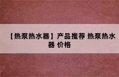 【热泵热水器】产品推荐 热泵热水器 价格